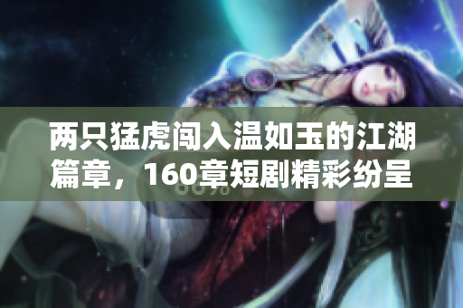 两只猛虎闯入温如玉的江湖篇章，160章短剧精彩纷呈