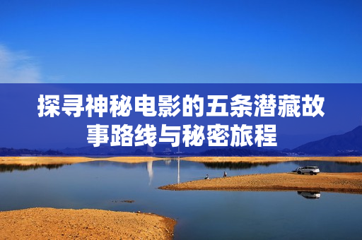 探寻神秘电影的五条潜藏故事路线与秘密旅程
