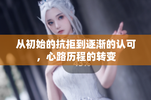 从初始的抗拒到逐渐的认可，心路历程的转变