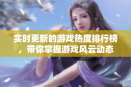 实时更新的游戏热度排行榜，带你掌握游戏风云动态