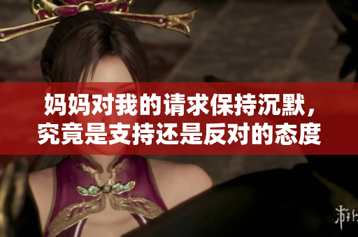 妈妈对我的请求保持沉默，究竟是支持还是反对的态度？