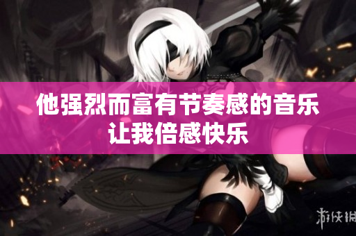 他强烈而富有节奏感的音乐让我倍感快乐