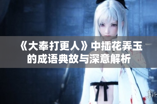 《大奉打更人》中插花弄玉的成语典故与深意解析
