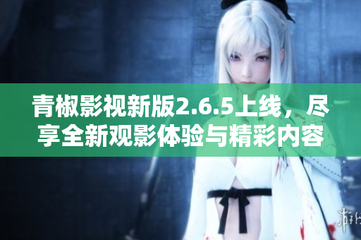 青椒影视新版2.6.5上线，尽享全新观影体验与精彩内容