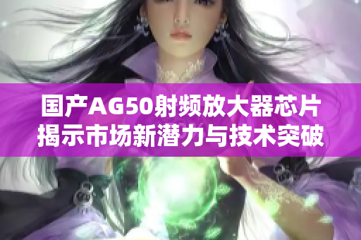 国产AG50射频放大器芯片揭示市场新潜力与技术突破