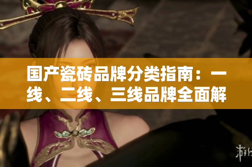 国产瓷砖品牌分类指南：一线、二线、三线品牌全面解析