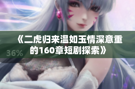 《二虎归来温如玉情深意重的160章短剧探索》