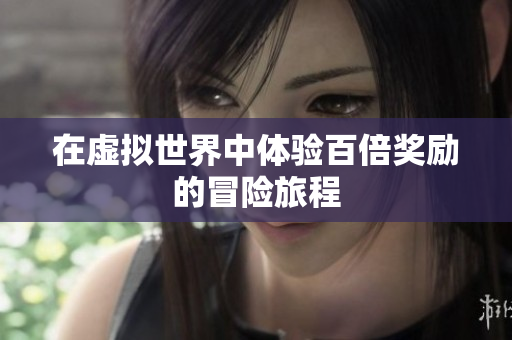 在虚拟世界中体验百倍奖励的冒险旅程