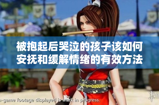 被抱起后哭泣的孩子该如何安抚和缓解情绪的有效方法