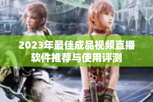 2023年最佳成品视频直播软件推荐与使用评测