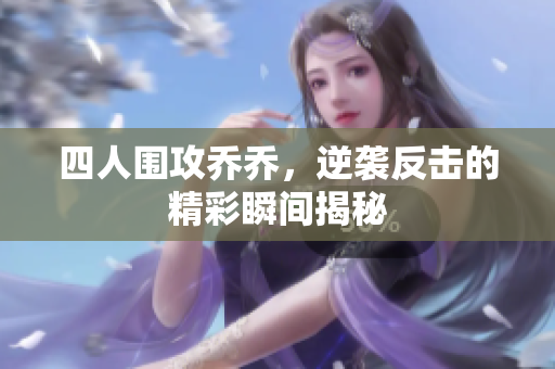 四人围攻乔乔，逆袭反击的精彩瞬间揭秘