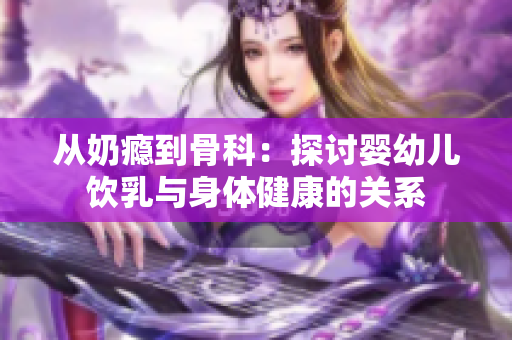 从奶瘾到骨科：探讨婴幼儿饮乳与身体健康的关系