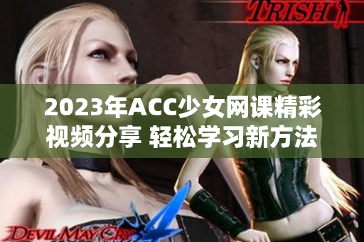 2023年ACC少女网课精彩视频分享 轻松学习新方法