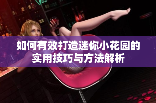 如何有效打造迷你小花园的实用技巧与方法解析