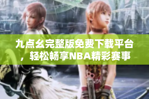 九点幺完整版免费下载平台，轻松畅享NBA精彩赛事
