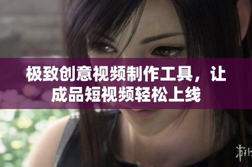 极致创意视频制作工具，让成品短视频轻松上线