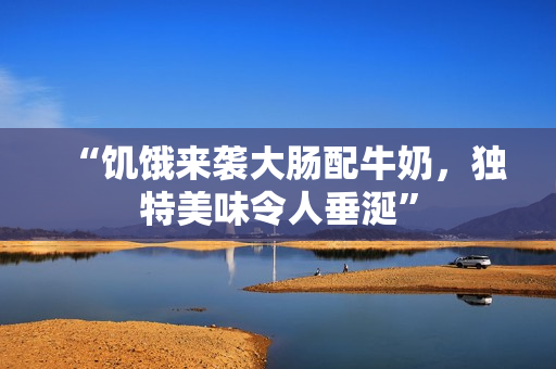 “饥饿来袭大肠配牛奶，独特美味令人垂涎”
