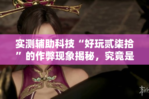 实测辅助科技“好玩贰柒拾”的作弊现象揭秘，究竟是否真的存在外挂？