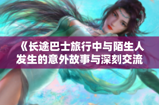 《长途巴士旅行中与陌生人发生的意外故事与深刻交流》