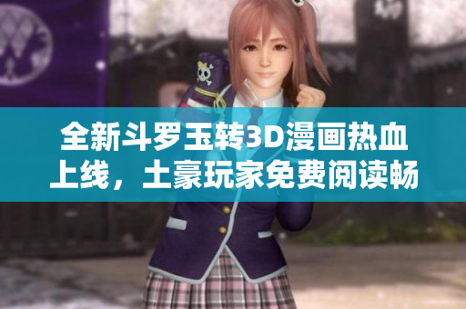 全新斗罗玉转3D漫画热血上线，土豪玩家免费阅读畅享！