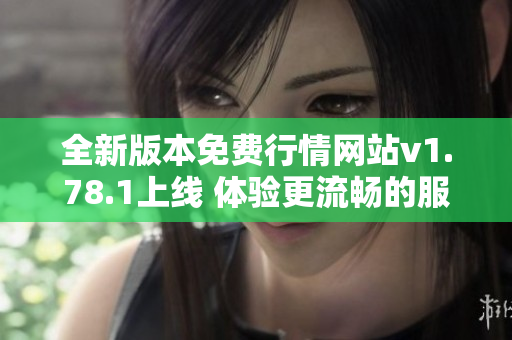 全新版本免费行情网站v1.78.1上线 体验更流畅的服务