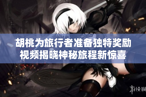 胡桃为旅行者准备独特奖励视频揭晓神秘旅程新惊喜