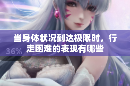 当身体状况到达极限时，行走困难的表现有哪些