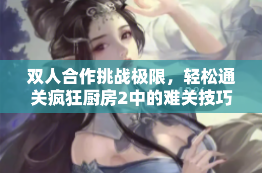 双人合作挑战极限，轻松通关疯狂厨房2中的难关技巧分享