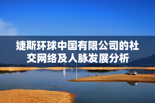 婕斯环球中国有限公司的社交网络及人脉发展分析