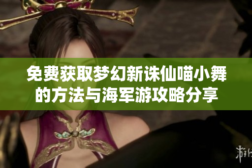 免费获取梦幻新诛仙喵小舞的方法与海军游攻略分享