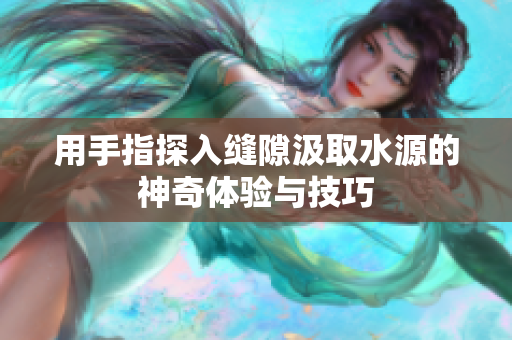 用手指探入缝隙汲取水源的神奇体验与技巧
