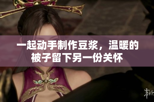 一起动手制作豆浆，温暖的被子留下另一份关怀