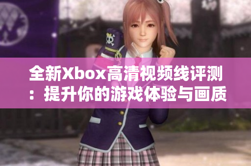 全新Xbox高清视频线评测：提升你的游戏体验与画质表现
