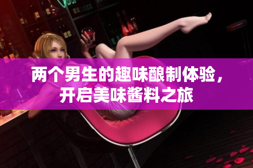 两个男生的趣味酿制体验，开启美味酱料之旅