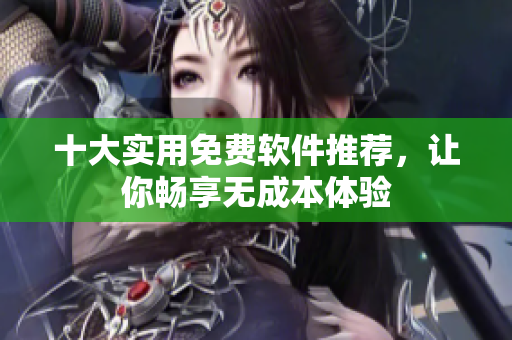 十大实用免费软件推荐，让你畅享无成本体验