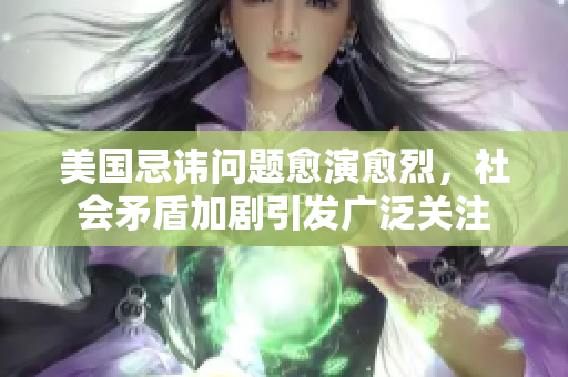 美国忌讳问题愈演愈烈，社会矛盾加剧引发广泛关注