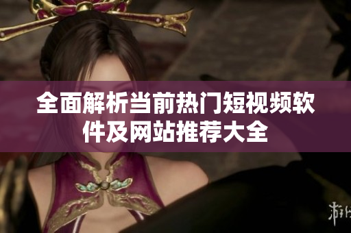 全面解析当前热门短视频软件及网站推荐大全