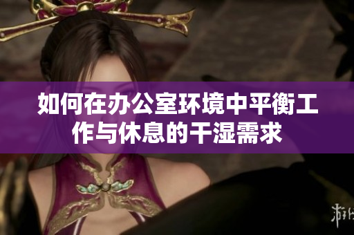 如何在办公室环境中平衡工作与休息的干湿需求