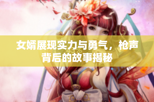女婿展现实力与勇气，枪声背后的故事揭秘