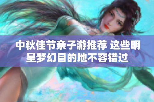 中秋佳节亲子游推荐 这些明星梦幻目的地不容错过
