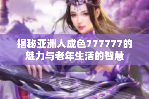 揭秘亚洲人成色777777的魅力与老年生活的智慧
