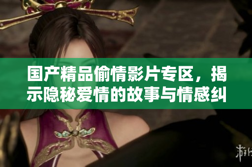 国产精品偷情影片专区，揭示隐秘爱情的故事与情感纠葛