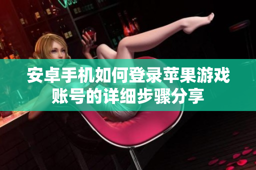 安卓手机如何登录苹果游戏账号的详细步骤分享