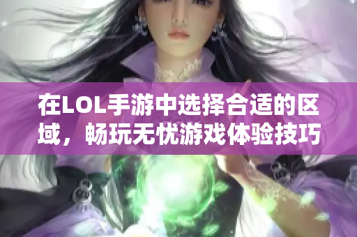 在LOL手游中选择合适的区域，畅玩无忧游戏体验技巧