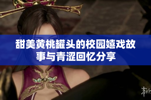 甜美黄桃罐头的校园嬉戏故事与青涩回忆分享