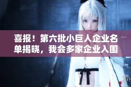 喜报！第六批小巨人企业名单揭晓，我会多家企业入围荣誉榜