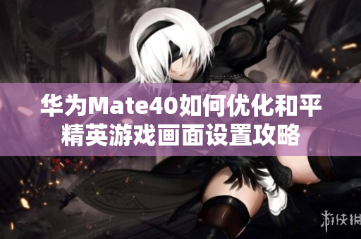 华为Mate40如何优化和平精英游戏画面设置攻略