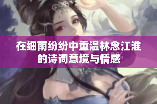 在细雨纷纷中重温林念江淮的诗词意境与情感