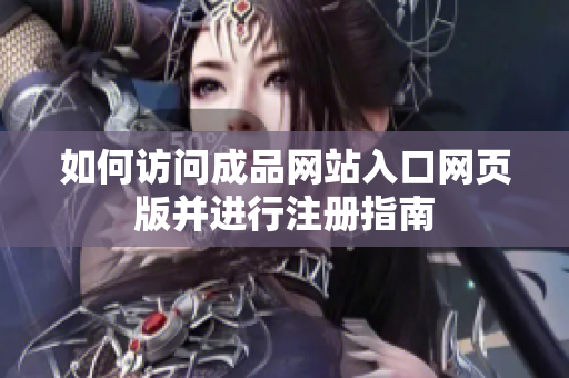 如何访问成品网站入口网页版并进行注册指南