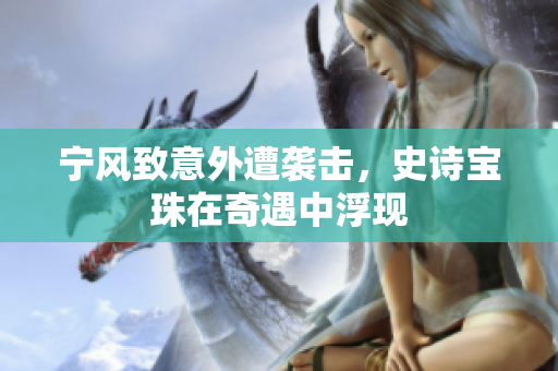 宁风致意外遭袭击，史诗宝珠在奇遇中浮现